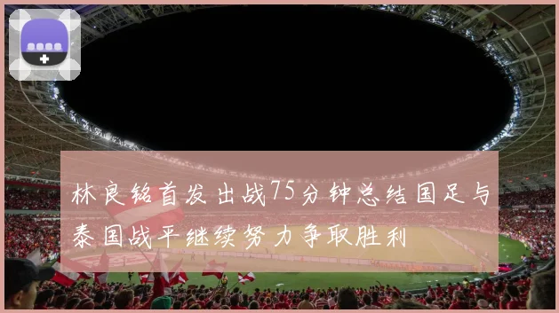 林良铭首发出战75分钟总结国足与泰国战平继续努力争取胜利