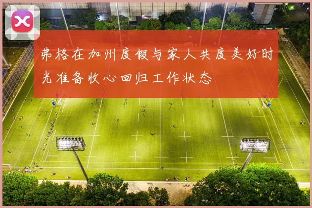 弗格在加州度假与家人共度美好时光准备收心回归工作状态