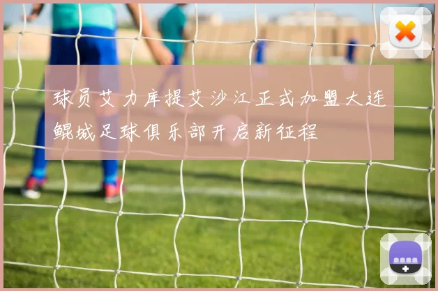 球员艾力库提艾沙江正式加盟大连鲲城足球俱乐部开启新征程