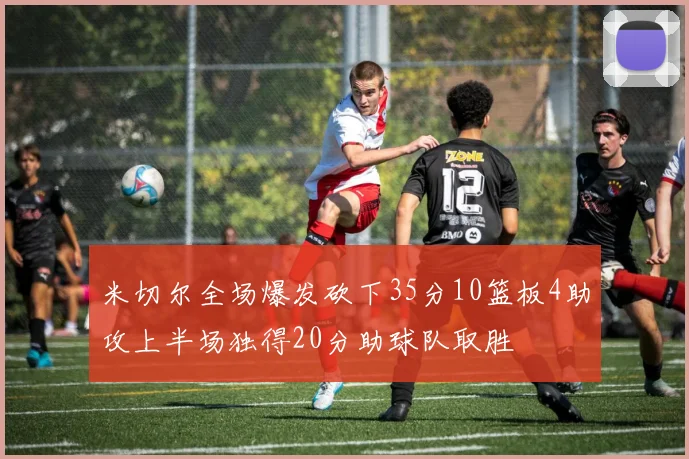 米切尔全场爆发砍下35分10篮板4助攻上半场独得20分助球队取胜