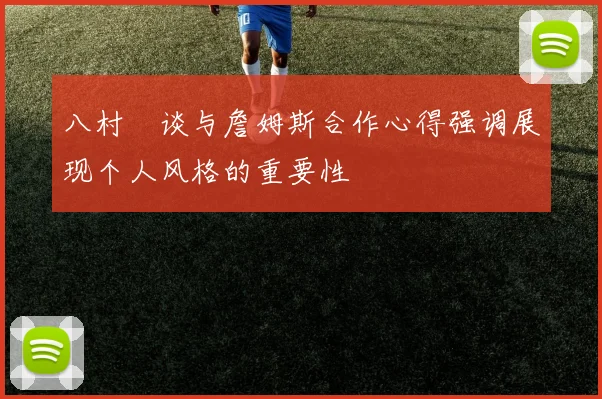 八村塁谈与詹姆斯合作心得强调展现个人风格的重要性