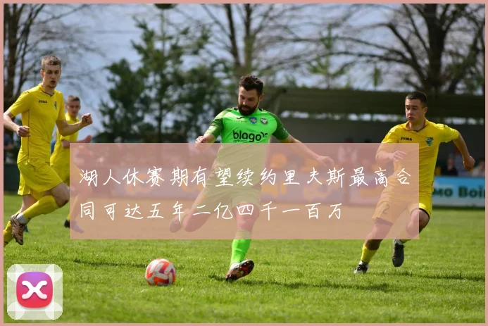 湖人休赛期有望续约里夫斯最高合同可达五年二亿四千一百万