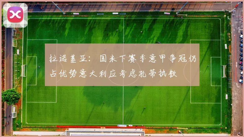 拉诺基亚:国米下赛季意甲争冠仍占优势意大利应考虑孔蒂执教
