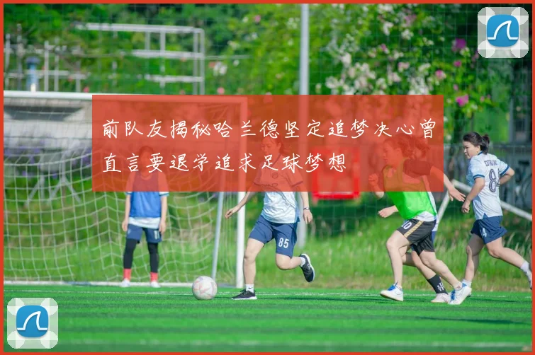 前队友揭秘哈兰德坚定追梦决心曾直言要退学追求足球梦想