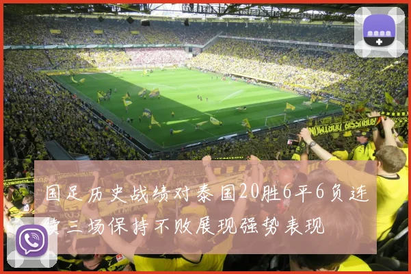 国足历史战绩对泰国20胜6平6负连续三场保持不败展现强势表现