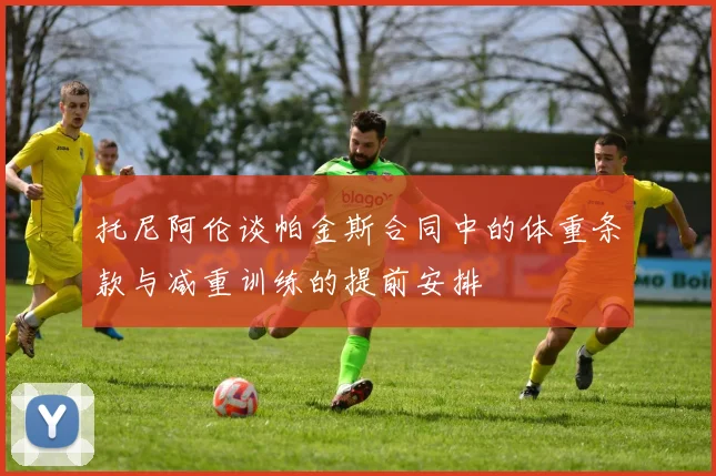 托尼阿伦谈帕金斯合同中的体重条款与减重训练的提前安排