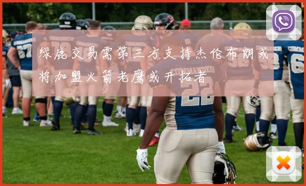 绿鹿交易需第三方支持杰伦布朗或将加盟火箭老鹰或开拓者