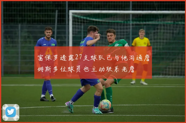 富保罗透露27支球队已与他沟通詹姆斯多位球员也主动联系老詹