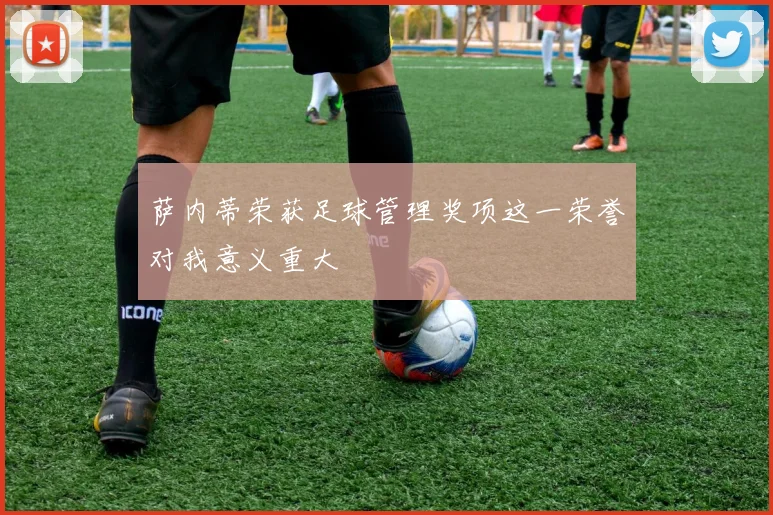 萨内蒂荣获足球管理奖项这一荣誉对我意义重大