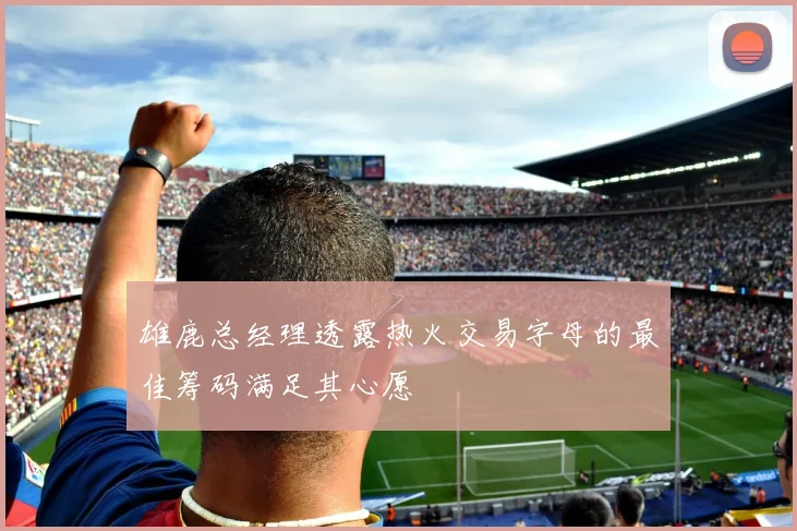 雄鹿总经理透露热火交易字母的最佳筹码满足其心愿