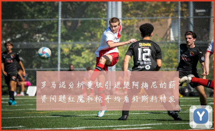 罗马诺分析曼联引进楚阿梅尼的薪资问题红魔和枪手均看好斯科特发展潜力