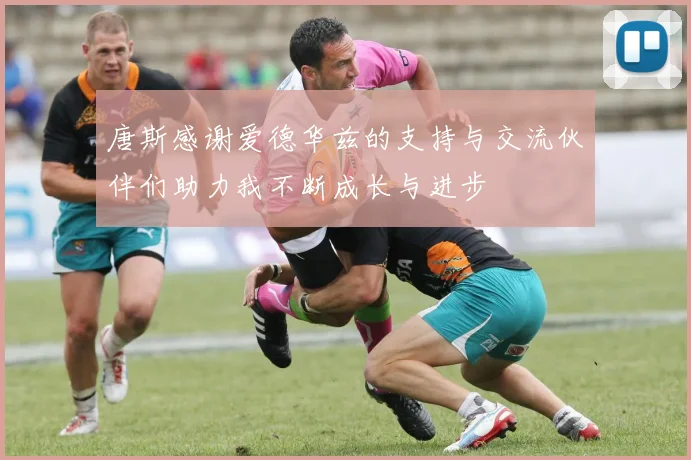 唐斯感谢爱德华兹的支持与交流伙伴们助力我不断成长与进步