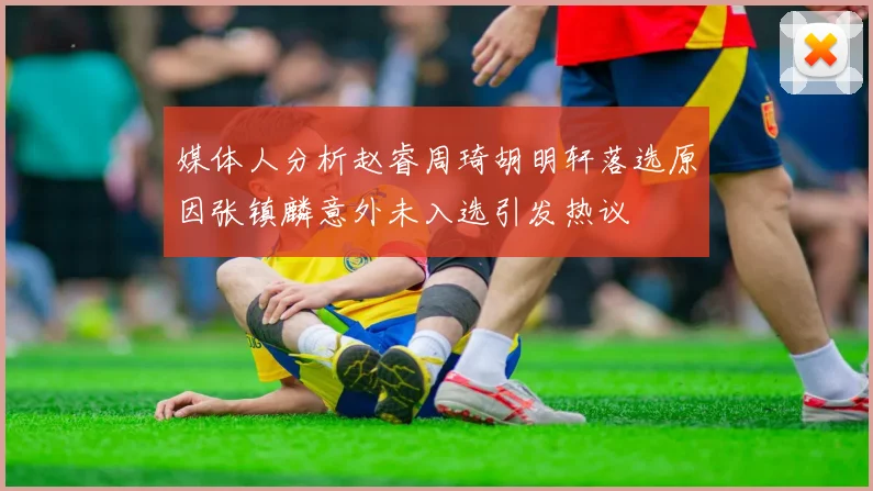 媒体人分析赵睿周琦胡明轩落选原因张镇麟意外未入选引发热议