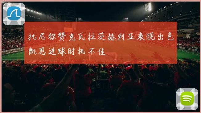 托尼称赞克瓦拉茨赫利亚表现出色凯恩进球时机不佳