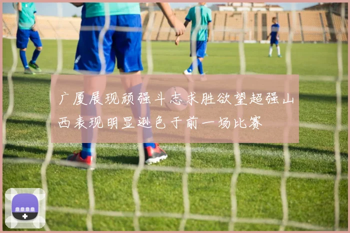 广厦展现顽强斗志求胜欲望超强山西表现明显逊色于前一场比赛