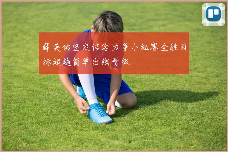 薛英佑坚定信念力争小组赛全胜目标超越简单出线晋级