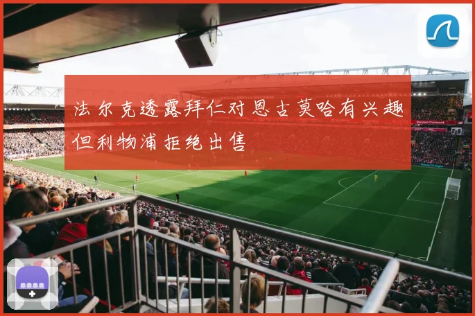 法尔克透露拜仁对恩古莫哈有兴趣但利物浦拒绝出售