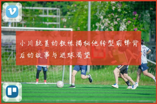 小川航基的教练揭秘他转型前锋背后的故事与进球渴望