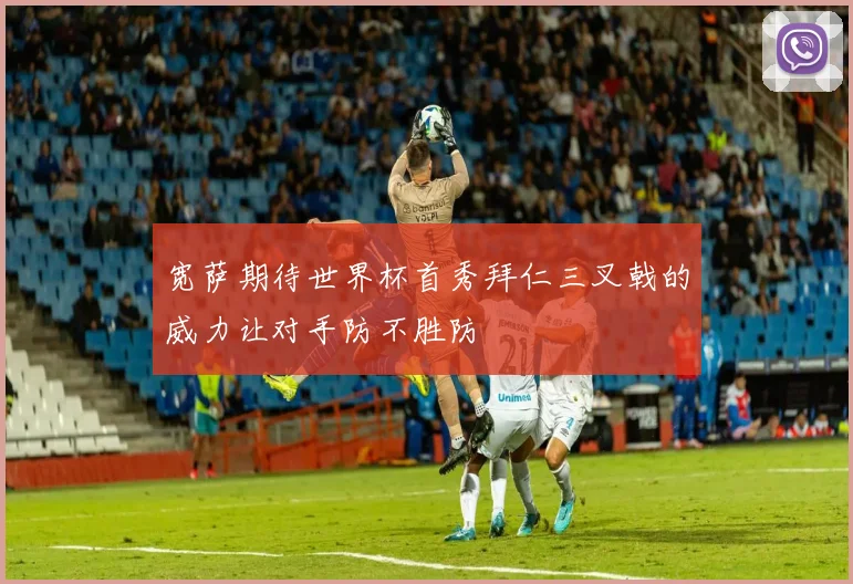 宽萨期待世界杯首秀拜仁三叉戟的威力让对手防不胜防