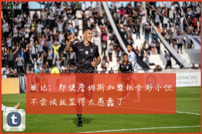 狼记:即使詹姆斯加盟机会渺小但不尝试就显得太愚蠢了