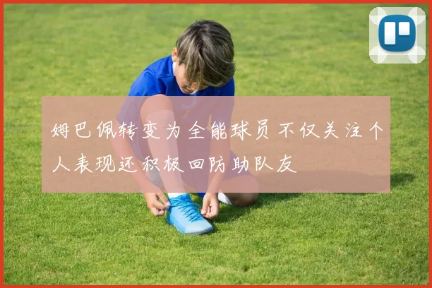 姆巴佩转变为全能球员不仅关注个人表现还积极回防助队友