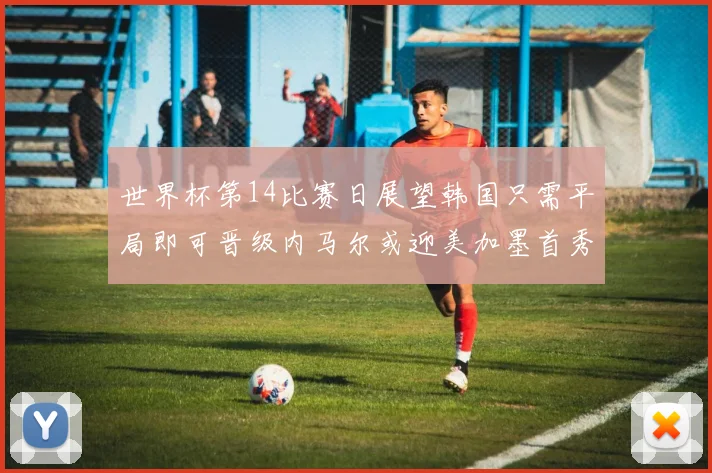 世界杯第14比赛日展望韩国只需平局即可晋级内马尔或迎美加墨首秀