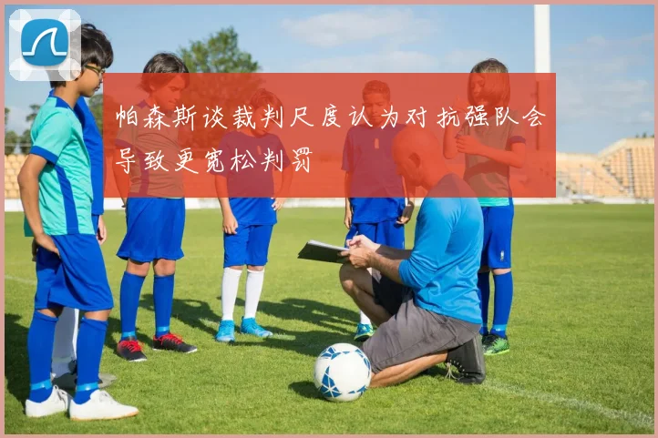 帕森斯谈裁判尺度认为对抗强队会导致更宽松判罚