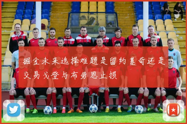 掘金未来选择难题是留约基奇还是交易戈登与布劳恩止损