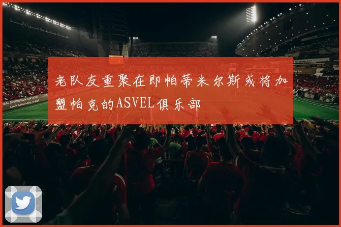 老队友重聚在即帕蒂米尔斯或将加盟帕克的ASVEL俱乐部