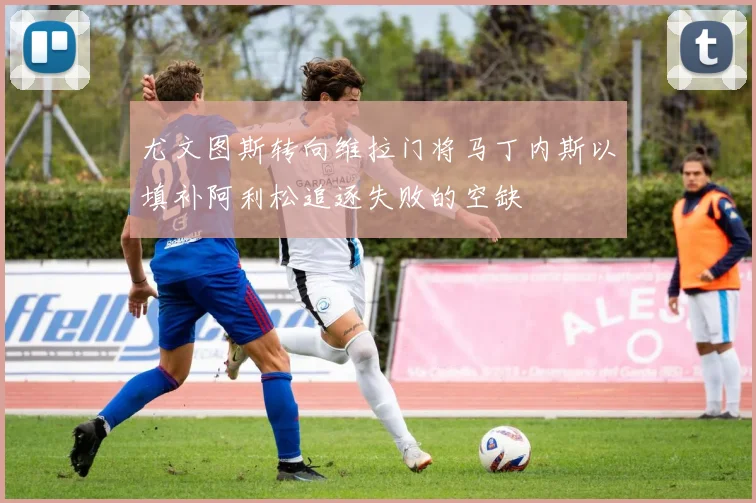 尤文图斯转向维拉门将马丁内斯以填补阿利松追逐失败的空缺