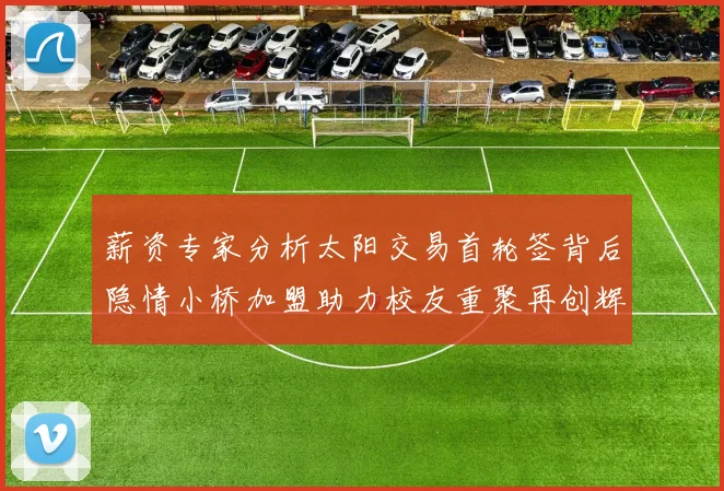 薪资专家分析太阳交易首轮签背后隐情小桥加盟助力校友重聚再创辉煌