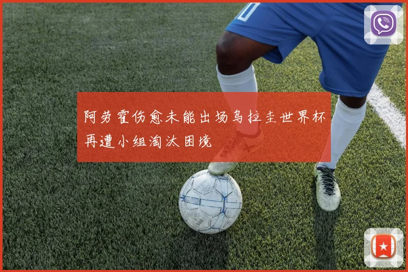 阿劳霍伤愈未能出场乌拉圭世界杯再遭小组淘汰困境