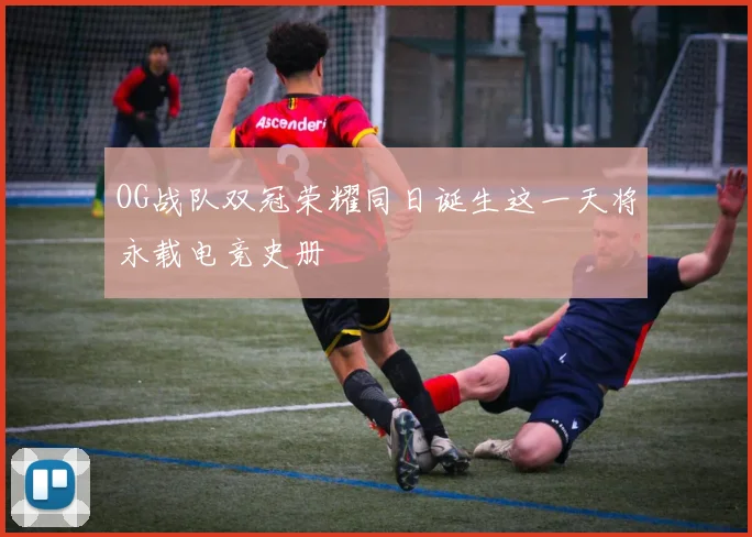 OG战队双冠荣耀同日诞生这一天将永载电竞史册