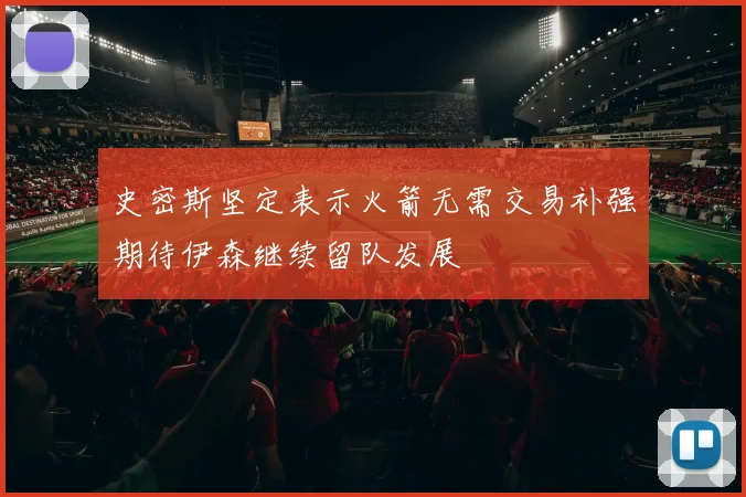 史密斯坚定表示火箭无需交易补强期待伊森继续留队发展