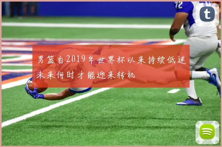 男篮自2019年世界杯以来持续低迷未来何时才能迎来转机