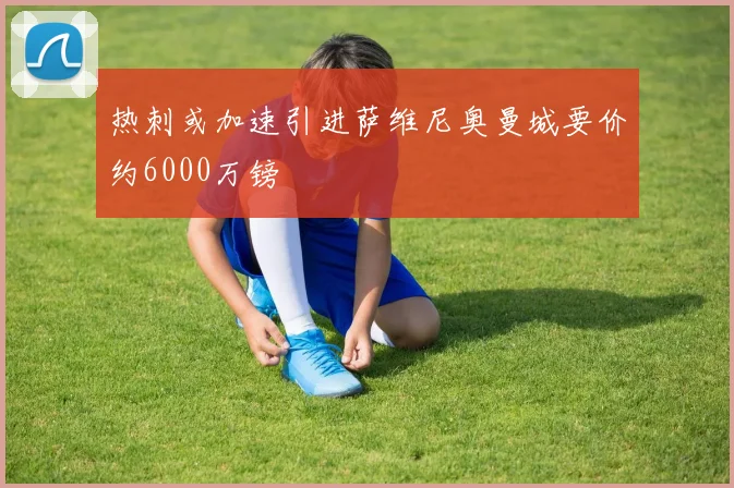 热刺或加速引进萨维尼奥曼城要价约6000万镑